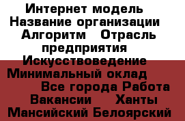 Интернет-модель › Название организации ­ Алгоритм › Отрасль предприятия ­ Искусствоведение › Минимальный оклад ­ 160 000 - Все города Работа » Вакансии   . Ханты-Мансийский,Белоярский г.